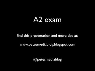A2 exam
ﬁnd this presentation and more tips at:

 www.petesmediablog.blogspot.com


          @petesmediablog
 