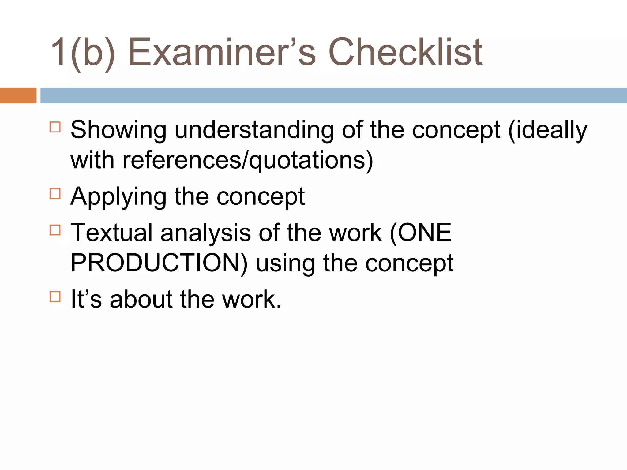 1(b) Examiner’s Checklist







Showing understanding of the concept (ideally
with references/quotations)
Applying the concept
Textual analysis of the work (ONE
PRODUCTION) using the concept
It’s about the work.

 