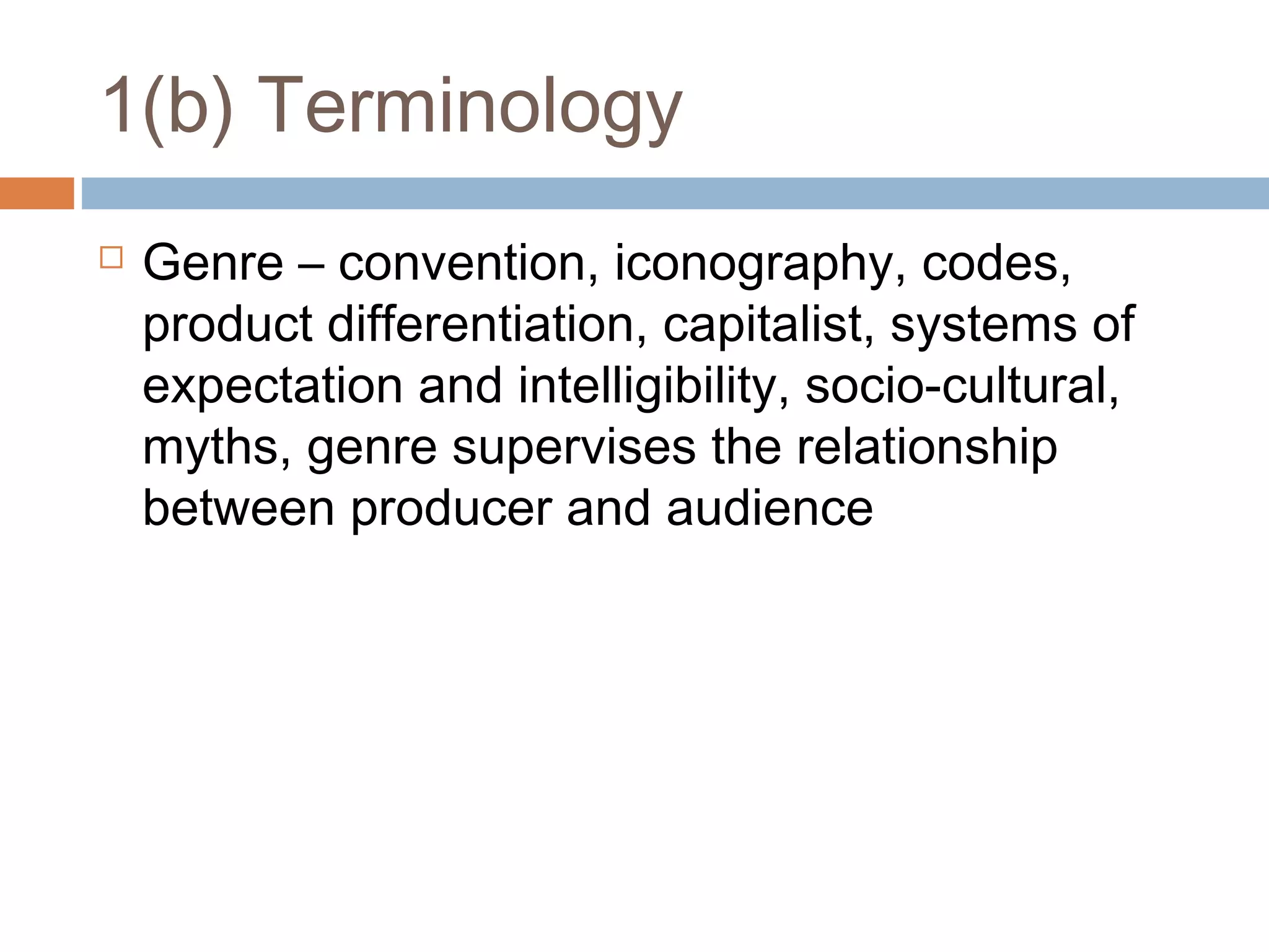 1(b) Terminology


Genre – convention, iconography, codes,
product differentiation, capitalist, systems of
expectation and intelligibility, socio-cultural,
myths, genre supervises the relationship
between producer and audience

 