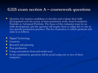 G325 exam section A – coursework questions ,[object Object],[object Object],[object Object],[object Object],[object Object],[object Object],[object Object]