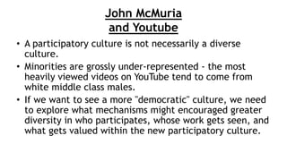 John McMuria
and Youtube
• A participatory culture is not necessarily a diverse
culture.
• Minorities are grossly under-re...