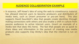 AUDIENCE COLLABORATION EXAMPLE
 In essence, Jeff Howe’s idea of using the web to crowdsource material
has allowed interne...