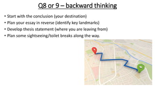 Q8 or 9 – backward thinking
• Start with the conclusion (your destination)
• Plan your essay in reverse (identify key land...