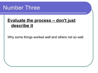 Number Three  Evaluate the process – don't just describe it Why some things worked well and others not so well.  