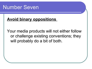 Number Seven  Avoid binary oppositions  Your media products will not either follow or challenge existing conventions; they will probably do a bit of both.  