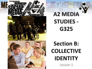A2 MEDIA
STUDIES G325
Section B:
COLLECTIVE
IDENTITY
Lesson 1

 