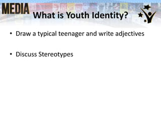 What is Youth Identity?
• Draw a typical teenager and write adjectives
• Discuss Stereotypes

 