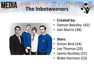 The Inbetweeners
• Created by:
• Damon Beesley (42)
• Iain Morris (38)
•
•
•
•
•

Stars:
Simon Bird (24)
Joe Thomas (25)
James Buckley (21)
Blake Harrison (23)

 
