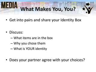What Makes You, You?
• Get into pairs and share your Identity Box
• Discuss:
– What items are in the box
– Why you chose them
– What is YOUR identity

• Does your partner agree with your choices?

 