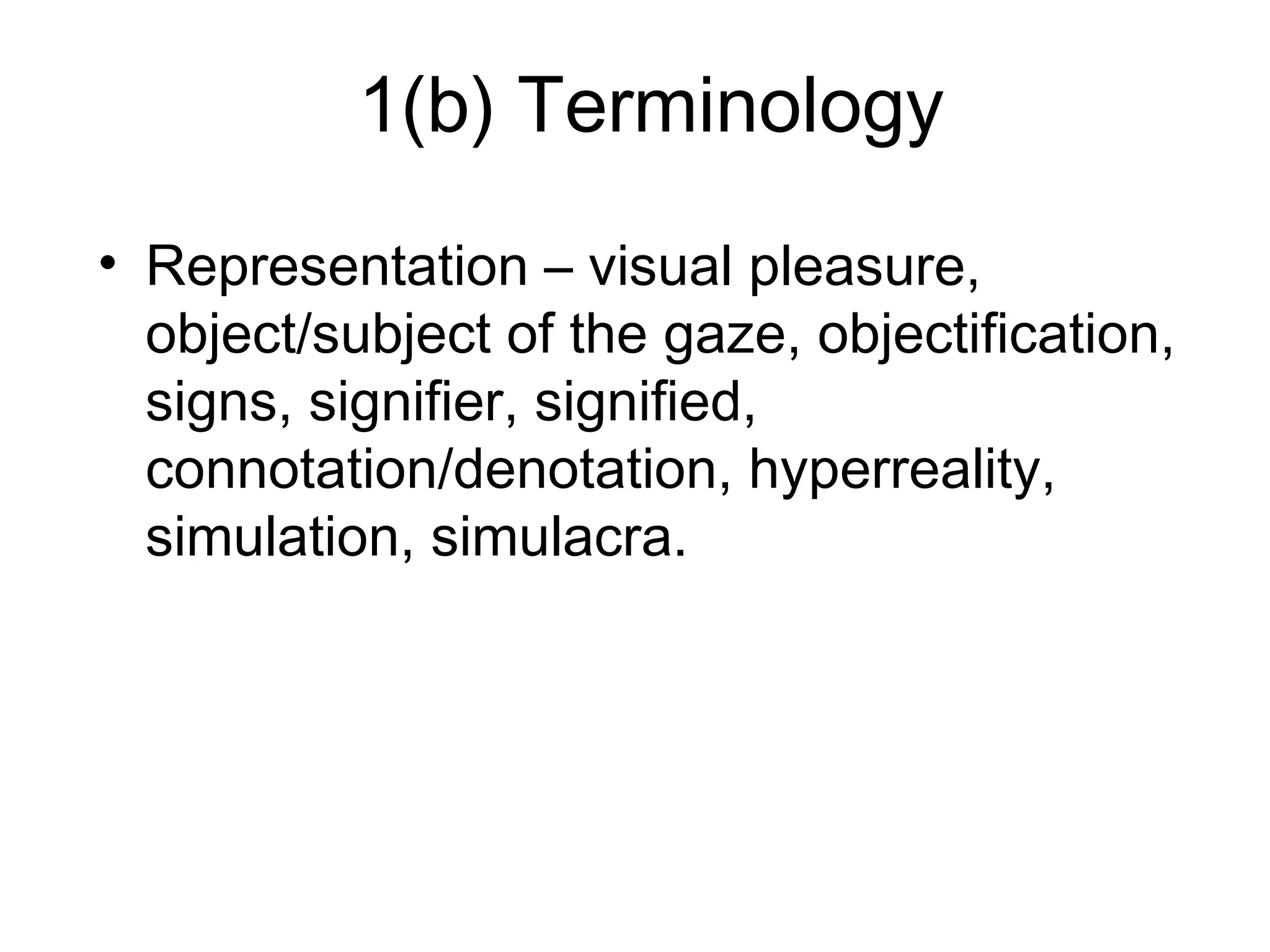 1(b) Terminology
• Representation – visual pleasure,
object/subject of the gaze, objectification,
signs, signifier, signified,
connotation/denotation, hyperreality,
simulation, simulacra.
 