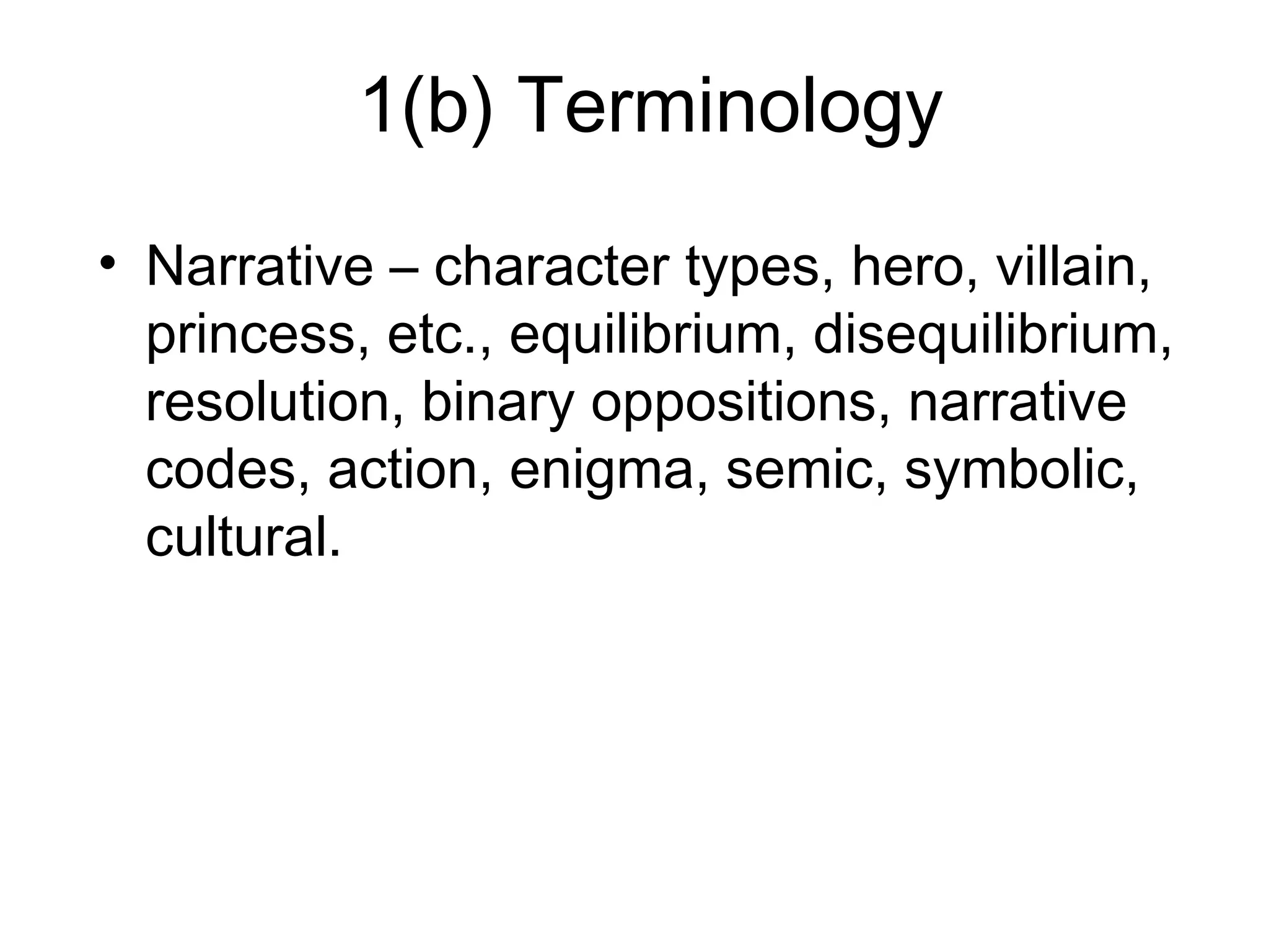 1(b) Terminology
• Narrative – character types, hero, villain,
princess, etc., equilibrium, disequilibrium,
resolution, binary oppositions, narrative
codes, action, enigma, semic, symbolic,
cultural.
 
