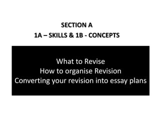 What to Revise
How to organise Revision
Converting your revision into essay plans
SECTION A
1A – SKILLS & 1B - CONCEPTS
 