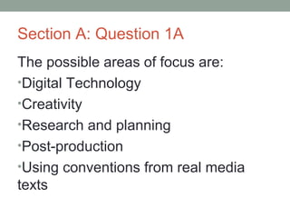 Section A: Question 1A
The possible areas of focus are:
•Digital Technology
•Creativity
•Research and planning
•Post-production
•Using conventions from real media
texts
 