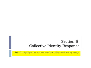 Section B
Collective Identity Response
LO: To highlight the structure of the collective identity essay.
 