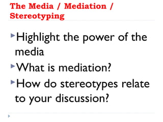 The Media / Mediation /
Stereotyping
Highlight the power of the
media
What is mediation?
How do stereotypes relate
to your discussion?
 