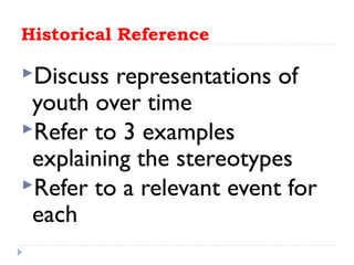 Historical Reference
Discuss representations of
youth over time
Refer to 3 examples
explaining the stereotypes
Refer to a relevant event for
each
 
