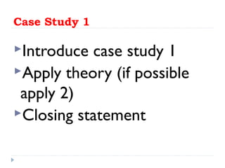 Case Study 1
Introduce case study 1
Apply theory (if possible
apply 2)
Closing statement
 