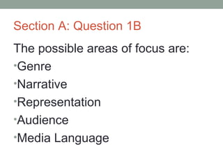 Section A: Question 1B
The possible areas of focus are:
•Genre
•Narrative
•Representation
•Audience
•Media Language
 