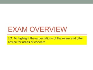 EXAM OVERVIEW
LO: To highlight the expectations of the exam and offer
advice for areas of concern.
 