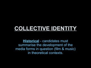 COLLECTIVE IDENTITY Historical  - candidates must summarise the development of the media forms in question (film & music) in theoretical contexts. 