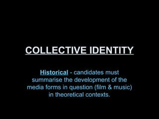COLLECTIVE IDENTITY

    Historical - candidates must
 summarise the development of the
media forms in question (film & music)
       in theoretical contexts.
 