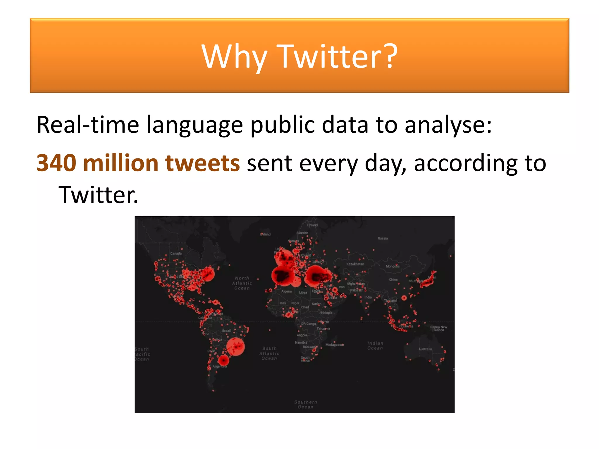 Real-time language public data to analyse:
340 million tweets sent every day, according to
Twitter.
Why Twitter?
 