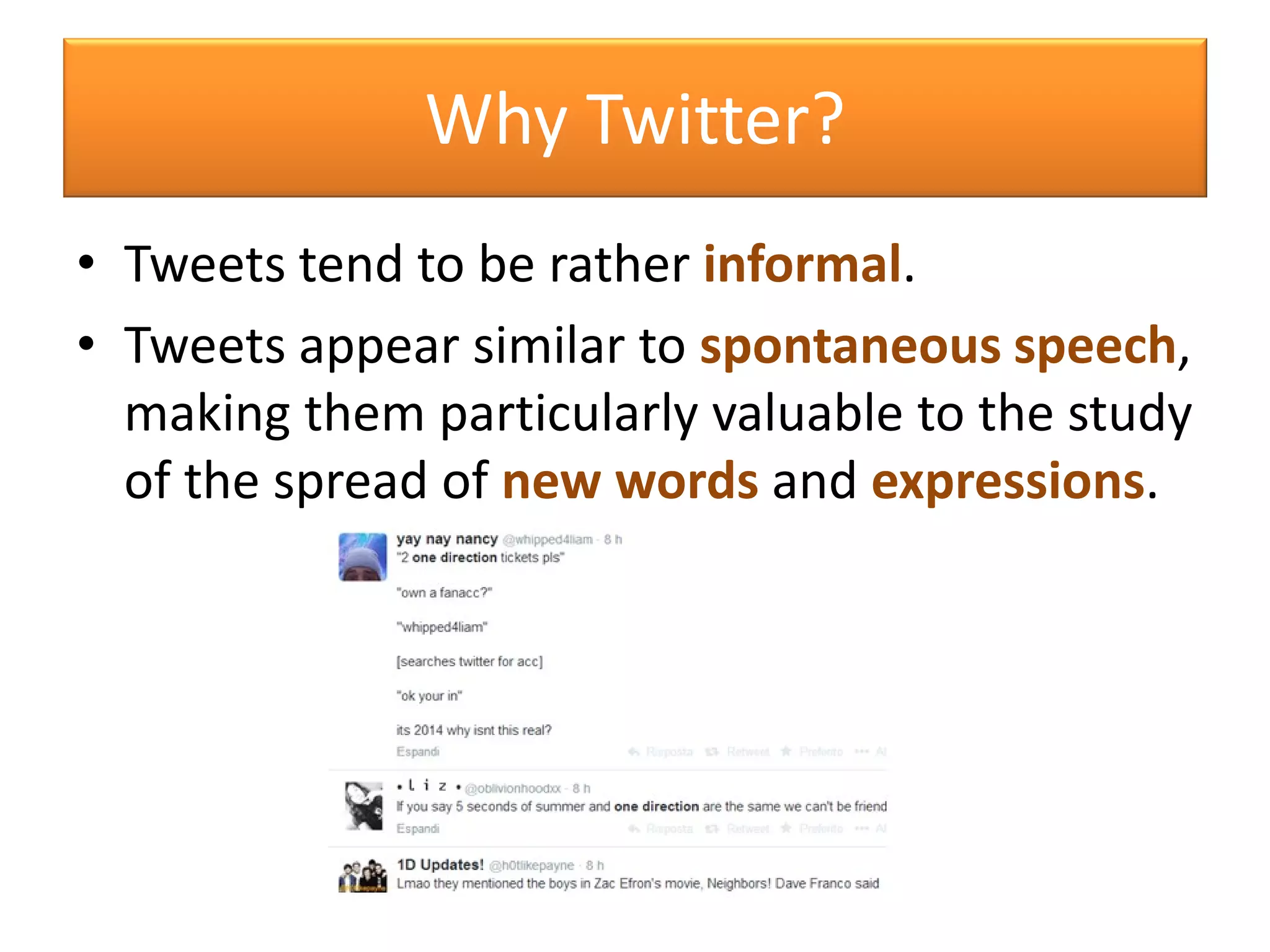 Why Twitter?
• Tweets tend to be rather informal.
• Tweets appear similar to spontaneous speech,
making them particularly valuable to the study
of the spread of new words and expressions.
 