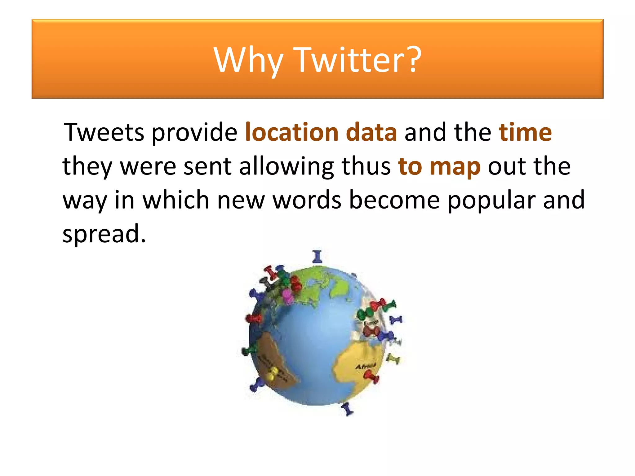 Why Twitter?
Tweets provide location data and the time
they were sent allowing thus to map out the
way in which new words become popular and
spread.
 