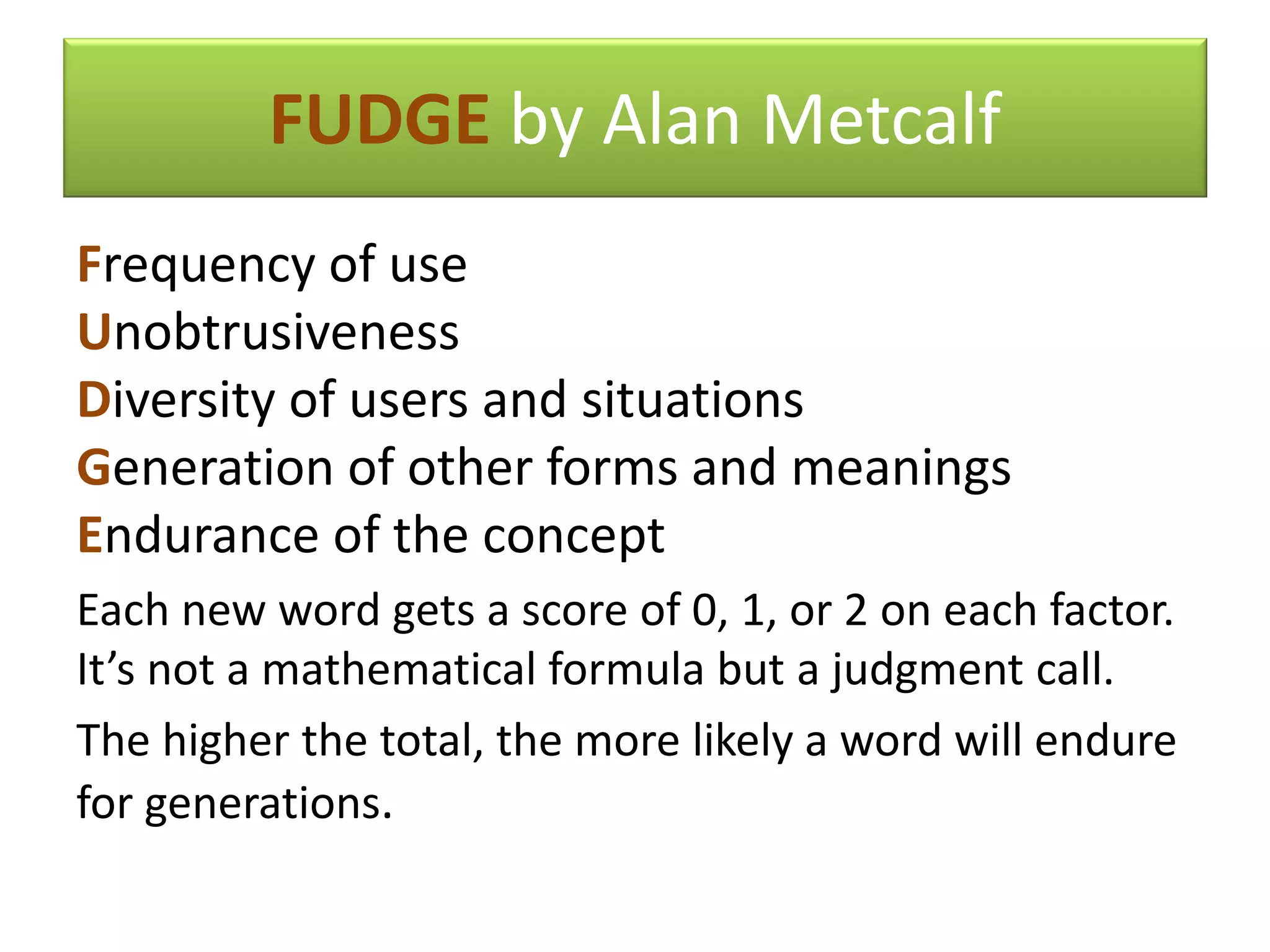 FUDGE by Alan Metcalf
Frequency of use
Unobtrusiveness
Diversity of users and situations
Generation of other forms and meanings
Endurance of the concept
Each new word gets a score of 0, 1, or 2 on each factor.
It’s not a mathematical formula but a judgment call.
The higher the total, the more likely a word will endure
for generations.
 