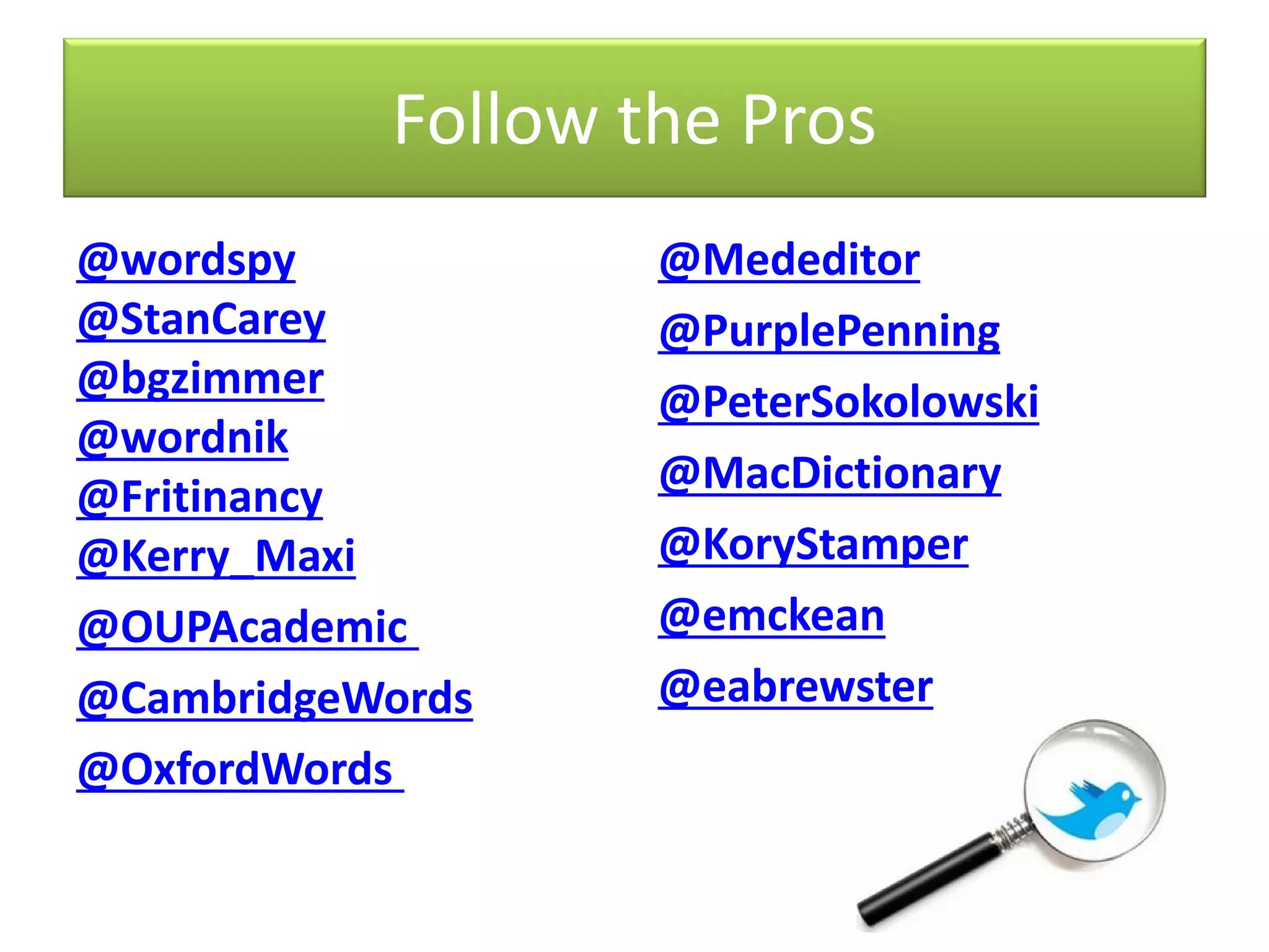 Follow the Pros
@wordspy
@StanCarey
@bgzimmer
@wordnik
@Fritinancy
@Kerry_Maxi
@OUPAcademic
@CambridgeWords
@OxfordWords
@Mededitor
@PurplePenning
@PeterSokolowski
@MacDictionary
@KoryStamper
@emckean
@eabrewster
 