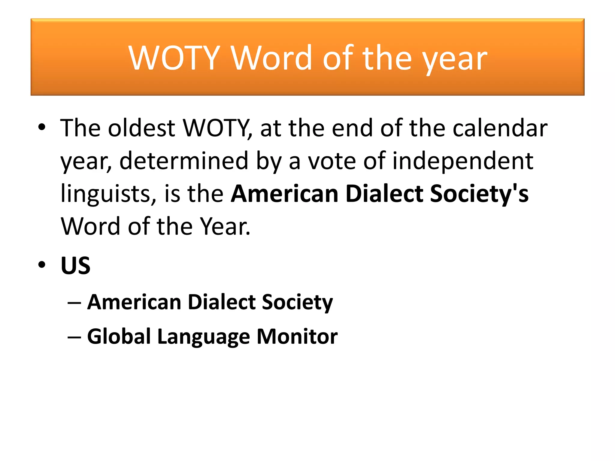 WOTY Word of the year
• The oldest WOTY, at the end of the calendar
year, determined by a vote of independent
linguists, is the American Dialect Society's
Word of the Year.
• US
– American Dialect Society
– Global Language Monitor
 