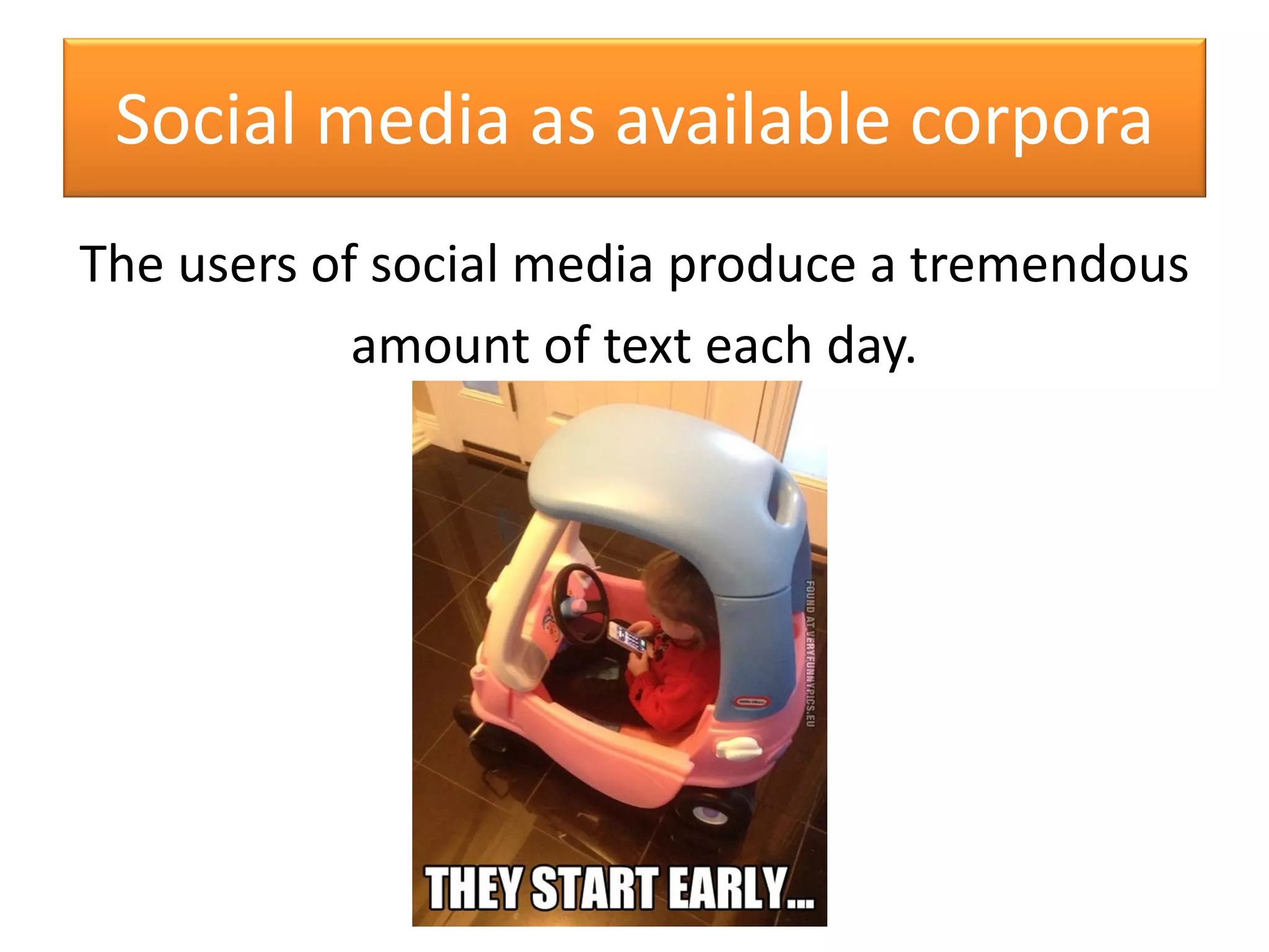 The users of social media produce a tremendous
amount of text each day.
Social media as available corpora
 