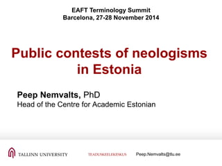Public contests of neologisms
in Estonia
Peep Nemvalts, PhD
Head of the Centre for Academic Estonian
EAFT Terminology Summit
Barcelona, 27-28 November 2014
TEADUSKEELEKESKUS Peep.Nemvalts@tlu.ee
 