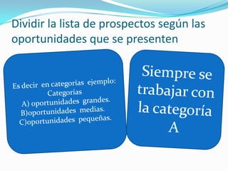 Dividir la lista de Dividir la lista de prospectos según las oportunidades que se presentenEs decir  en categorías  ejemplo:Categorías  A) oportunidades  grandes.    B)oportunidades  medias.  C)oportunidades  pequeñas.Siempre se trabajar con la categoría A