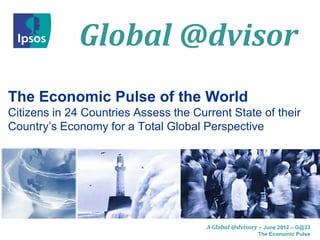 Global @dvisor
The Economic Pulse of the World
Citizens in 24 Countries Assess the Current State of their
Country’s Economy for a Total Global Perspective




                                       A Global @dvisory – June 2012 – G@33
                                                        The Economic Pulse
 