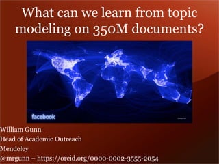 What can we learn from topic modeling on 350M documents? 
William Gunn 
Head of Academic Outreach 
Mendeley 
@mrgunn – https://orcid.org/0000-0002-3555-2054  