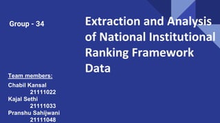 Extraction and Analysis
of National Institutional
Ranking Framework
Data
Group - 34
Team members:
Chabil Kansal
21111022
Kajal Sethi
21111033
Pranshu Sahijwani
21111048
 
