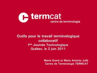 Outils pour le travail terminologique
             collaboratif
      Ière Journée Technologique
         Québec, le 2 juin 2011


                Marta Grané et Maria Antònia Julià
                Centre de Terminologia TERMCAT
 