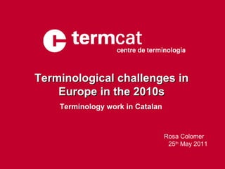 Terminological challenges in
    Europe in the 2010s
    Terminology work in Catalan


                                  Rosa Colomer
                                   25th May 2011
 