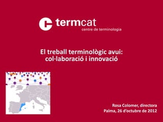El treball terminològic avui:
  col·laboració i innovació




                          Rosa Colomer, directora
                      Palma, 26 d’octubre de 2012
 