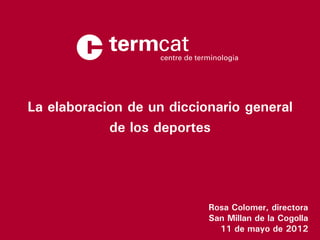 ww.termcat.cat
             La elaboración de un diccionario general
                         de los deportes




                                        Rosa Colomer, directora
                                        San Millán de la Cogolla
                                          11 de mayo de 2012
© TERMCAT, Centre de Terminologia
 