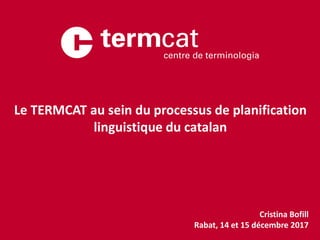 Cristina Bofill
Rabat, 14 et 15 décembre 2017
Le TERMCAT au sein du processus de planification
linguistique du catalan
 