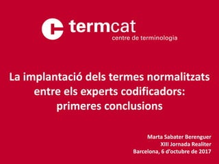 Marta Sabater Berenguer
XIII Jornada Realiter
Barcelona, 6 d’octubre de 2017
La implantació dels termes normalitzats
entre els experts codificadors:
primeres conclusions
 