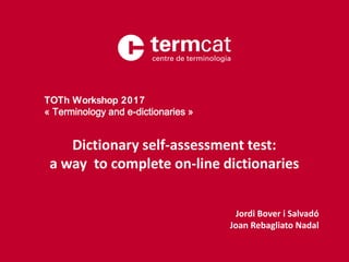 Dictionary self-assessment test:
a way to complete on-line dictionaries
Jordi Bover i Salvadó
Joan Rebagliato Nadal
TOTh Workshop 2017
« Terminology and e-dictionaries »
 