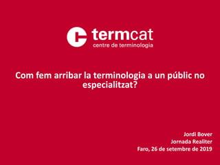 Jordi Bover
Jornada Realiter
Faro, 26 de setembre de 2019
Com fem arribar la terminologia a un públic no
especialitzat?
 
