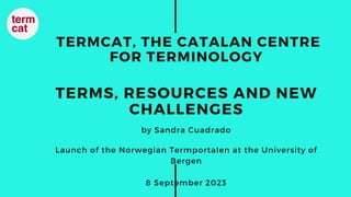 TERMCAT, THE CATALAN CENTRE
FOR TERMINOLOGY
TERMS, RESOURCES AND NEW
CHALLENGES
by Sandra Cuadrado
Launch of the Norwegian Termportalen at the University of
Bergen
8 September 2023
 