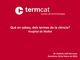 M. Antònia Julià Berruezo
Barcelona, 28 de febrer de 2017
Què en sabeu, dels termes de la ciència?
Hospital de Mollet
 