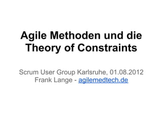 Agile Methoden und die
Theory of Constraints
Scrum User Group Karlsruhe, 01.08.2012
Frank Lange - agilemedtech.de
 