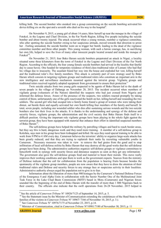 American Research Journal of Humanities Social Science (ARJHSS)R) 2020
ARJHSS Journal www.arjhss.com Page | 53
killing both. The second bomber who sneaked into a group commenting on the suicide bombing activated his
device killing six on the spot and a seventh who died on his way to the hospital9
.
On November 9, 2015, a young girl of about 14 years, blew herself up near the mosque in the village of
Fotokol, in the Logone and Chari Division, in the Far North Region, killing five people including the suicide
bomber and about twenty injured. The attack occurred when a young woman, member a vigilance committee,
who after spotting the suicide bomber owing to her suspicious attitude, moved towards that direction to arrest
her . Feeling unmasked, the suicide bomber went on to trigger her bomb, leading to the dead of the vigilance
committee member and three other people. This young woman, with such a heroic courage, has, in sacrificing
her own life, helped to save the lives of many other innocent people located around and inside the mosque of
Fotokol10
.
On November 21, 2015, four Boko Haram suicide bombers perpetrated an attack in Nigué, a locality
situated some three kilometers from the town of Fotokol in the Logone and Chari Division of the Far North
Region. According to the officials, the four young female suicide bombers had arrived in the locality that fateful
day to cause havoc. One headed for temporary residence of third class traditional ruler of Lemani who had fled
his village due to insecurity. The assailant found her way into the house and exploded her vest, killing herself
and the traditional ruler’s five family members. This attack is certainly part of new strategy used by Boko
Haram which consists in targeting vigilante groups and traditional rulers who constitute an important arm in the
new intelligence and surveillance mechanism mounted against the terrorist group. Vigilante groups and
traditional rulers received regularly adopted equipment from government to ensure their protection11
Twin suicide attacks from two young girls suspected to be agents of Boko Haram led to the death of
seven people in the village of Dabanga on November 28, 2015. The incident occurred when members of
vigilante group (volunteers of the Nation) identified the suspects who had just crossed from Nigeria and
informed the defense forces. Aware of the presence of the suspects, two soldiers reacted promptly by taking
control of them; unfortunately one of the girls reactivated the bomb on her, killing herself and wounding the two
soldiers. The second girl who had escaped into a family home found a group of women who were taking their
dinner, sat beside them and equally activated her own bomb killing four members of the family and herself. In
total, seven people, including one wounded soldier who dies after sustaining serious wounds and the two suicide
bombers also lost their lives in the attacks. It is thanks to the understanding and synergy of the defense and
security forces, vigilante groups, the administration and the civil society that Boko Haram finds itself in a
difficult position. Giving the important role vigilante groups have been playing in the whole fight against the
terrorist group, they have been equipped with material that enhance their effort in identified suspected members
of Boko Haram12
.
The self-defense groups have helped the military by patrolling villages and hard to reach border areas,
but they say this is hard, dangerous work and they need more training. A member of a self-defense group in
Kolofata, says men in his group have been kidnapped and killed. He says they need special training to be able to
work from 9 PM to 4 AM every day. Cameroon believes the terrorists’ ability to organize large-scale attacks has
been greatly reduced, and that they are trying to replenish their ranks by recruiting vulnerable youths in
Cameroon. Necessary measures was taken in view to remove the bad grains from the good and to stop
infiltration of local self-defense militia by Boko Haram that may destroy all the good works that the self-defense
groups have been doing. The administrative authorities organize self-defense groups or vigilance committees to
henceforth work in synergy with security forces and denounce suspects as soon as they get any information.’
The government also gave the self-defense groups food and material to boost their morale. This move really
improves their working conditions and spur them to work as the government expects. Sources from the ministry
of Defense indicate that the call for collaboration from the population is bearing fruits because besides the
spontaneity of the vigilante group members, people are now aware that they have to draw the attention of their
traditional rulers and Defense and security forces to any strange face or suspicious activity in their localities.
Administrative authority always urged the population not to give in to fear.
Information about the liberation of more than 900 hostages by the Cameroon’s National Defense Forces
of the Emergence 4 and Alpha Units in collaboration with the Sector Number One of the Multinational Joint
Task Force in the Lake Chad Basin Commission (MJTF) based in Mora (Cameroon) and Nigerian forces
sounded like the beginning of the end of Boko Haram with the transfer of more than 1 800 Nigerians back to
their country. The officials also indicate that the swift operations from 26-28 November, 2015 helped in
9
See the article of Cameroon Tribune N° 10926/7125 of September 14, 2015, p. 5.
10
See the Statement issue by the Minister of Communication extending the condolences of the Head State to the
families of the victims in Cameroon Tribune N° 10967/ 7166 of November 10, 2015, p. 3.).
11
See Cameroon Tribune N° 10976/7175 of November 23, 2015, p.14.
12
Minister of Communication, cited in Cameroon Tribune N°10981/7180 of November 30, 2015, p. 11
 