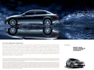 Local Retailer
The Total Ownership Experience®
While the advantages of owning an Infiniti can be felt most intimately while sitting in the driver’s seat of one of
our vehicles, it is our goal to ensure that every aspect of ownership is a rewarding experience. The Infiniti Total
Ownership Experience®
is an unprecedented commitment to professionalism and customer service that is tailored
to you and your individual needs. You can recognize it the moment you enter an Infiniti dealership and in the
service you’ll receive for years to come. And in special benefits like a complimentary Infiniti Service Loan Car1
when you bring your Infiniti for scheduled service, Trip Interruption Benefits2
should something go wrong, and
Roadside Assistance2
that is ready to help 24 hours a day. It’s all part of our philosophy that quality service is an
indispensable feature of a quality vehicle.
1
Subject to availability. Available during the 4-year/60,000-mile Basic warranty period for scheduled warranty or customer-paid repairs (not including collision repairs). The
customer must be 25 years of age or older with a valid U.S. driver’s license. The customer must provide proof of primary insurance. Other restrictions apply to loan car, including
mileage and day-use limitations. This program is subject to change without notice at any time. 2
Roadside Assistance and Trip Interruption Program available during the first
four years after initial new-vehicle delivery. See Retailer for details.
All illustrations, photographs and specifications in this catalog are based on the latest product information; some vehicle parts cannot be shown in certain photographs. Some
vehicles shown with optional equipment. See actual vehicles for complete accuracy. INFINITI reserves the right to make changes at any time, without notice, in prices, colors,
materials, equipment, specifications and models, and to discontinue models or equipment. Availability and delivery time for particular models and equipment combinations
may vary. For information on availability, additional options, or accessories, contact your Infiniti retailer. All specifications, options, and accessories shown in this catalog
apply to the 48 contiguous states. Specifications, options, and accessories may differ in Alaska, Hawaii, U.S. territories, and other countries. The XM name and related logos
are registered trademarks of XM Satellite Radio Inc. The Bluetooth word mark and logos are owned by the Bluetooth SIG, Inc., and any use of such marks by Nissan is under
license. iPod is a registered trademark of Apple Inc. HomeLink is a registered trademark of Johnson Controls, Inc. Birdview is a trademark of Clarion Co., Ltd.. Always wear your
seat belt, and please don’t drink and drive. ©2010 INFINITI.
INFINITI TUSTIN
33 AUTO CENTER DR
TUSTIN, CA 92782
(714) 832-6111
 